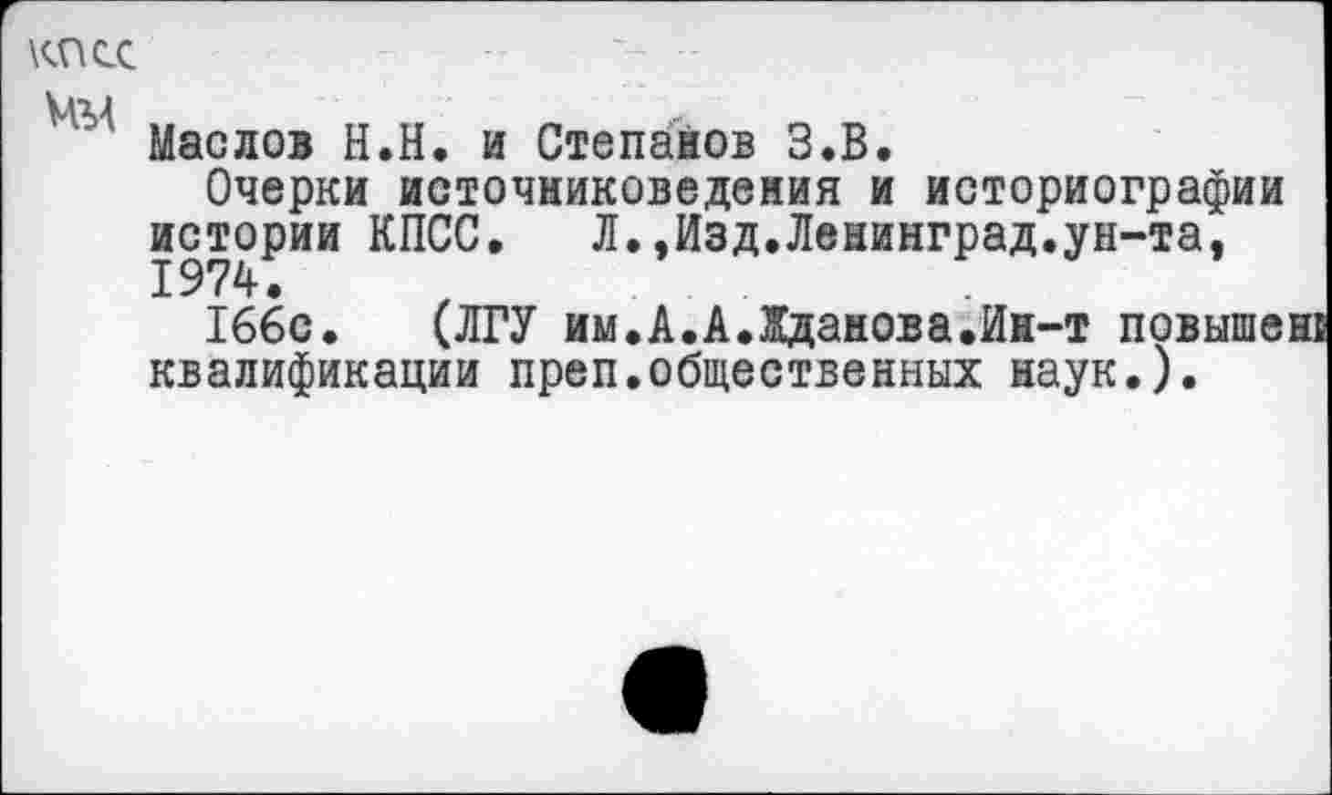 ﻿КПСС
ЦМ
Маслов Н.Н. и Степанов З.В.
Очерки источниковедения и историографии истории КПСС. Л.,Изд.Ленинград.ун-та,
166с. (ЛГУ им.А.А.Жданова.Ин-т повышен! квалификации преп.общественных наук.).